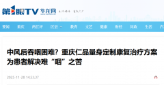 媒体聚焦|中风后吞咽困难?重庆仁品量身定制康复治疗方案为患者解决难“咽